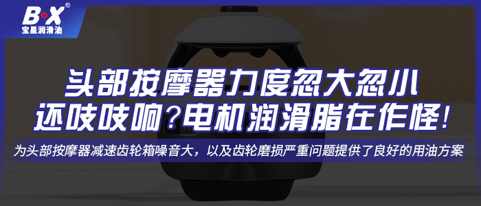 頭部按摩器力度忽大忽小還吱吱響？電機潤滑脂在作怪！