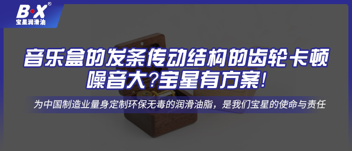 音樂盒的發(fā)條傳動結(jié)構(gòu)的齒輪卡頓、噪音大？寶星有方案！